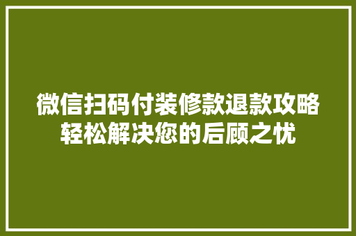 微信扫码付装修款退款攻略轻松解决您的后顾之忧