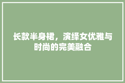 长款半身裙，演绎女优雅与时尚的完美融合