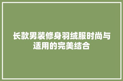 长款男装修身羽绒服时尚与适用的完美结合