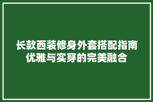 长款西装修身外套搭配指南优雅与实穿的完美融合