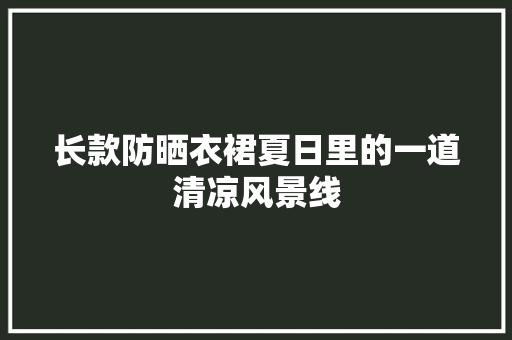 长款防晒衣裙夏日里的一道清凉风景线