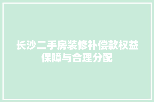 长沙二手房装修补偿款权益保障与合理分配