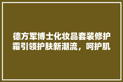 德方军博士化妆品套装修护霜引领护肤新潮流，呵护肌肤健康之美