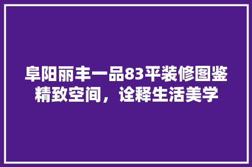 阜阳丽丰一品83平装修图鉴精致空间，诠释生活美学
