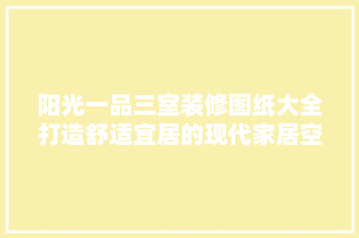 阳光一品三室装修图纸大全打造舒适宜居的现代家居空间
