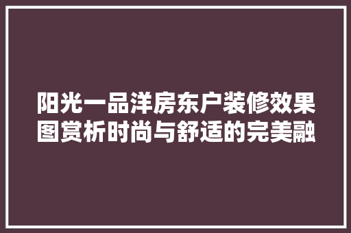 阳光一品洋房东户装修效果图赏析时尚与舒适的完美融合