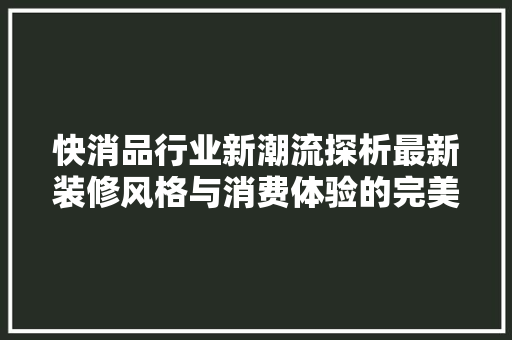 快消品行业新潮流探析最新装修风格与消费体验的完美融合