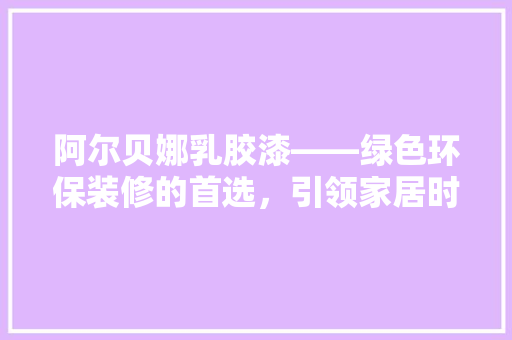 阿尔贝娜乳胶漆——绿色环保装修的首选，引领家居时尚潮流