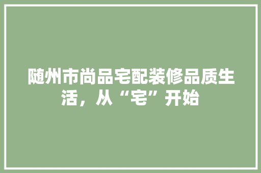 随州市尚品宅配装修品质生活，从“宅”开始