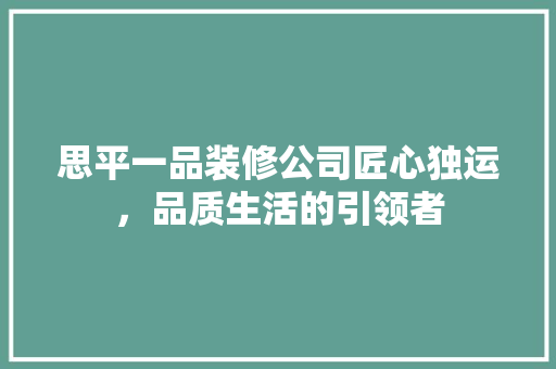思平一品装修公司匠心独运，品质生活的引领者