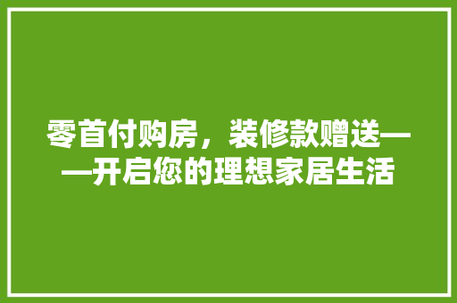 零首付购房，装修款赠送——开启您的理想家居生活