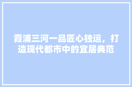 霞浦三河一品匠心独运，打造现代都市中的宜居典范