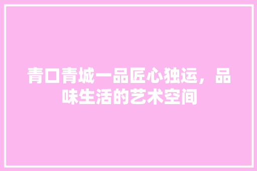 青口青城一品匠心独运，品味生活的艺术空间