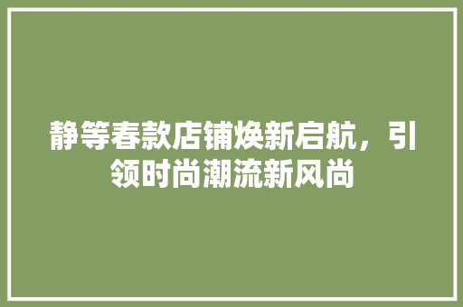 静等春款店铺焕新启航，引领时尚潮流新风尚