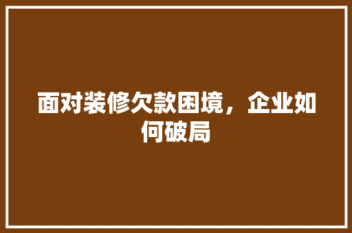 面对装修欠款困境，企业如何破局