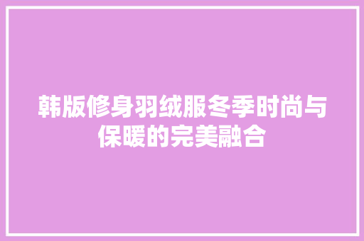 韩版修身羽绒服冬季时尚与保暖的完美融合