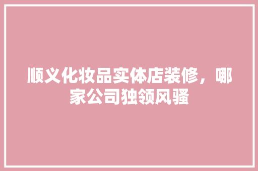 顺义化妆品实体店装修，哪家公司独领风骚