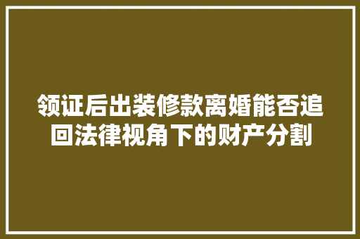 领证后出装修款离婚能否追回法律视角下的财产分割