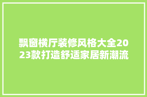 飘窗横厅装修风格大全2023款打造舒适家居新潮流