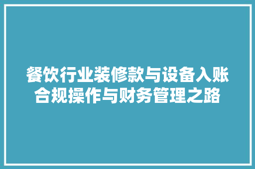 餐饮行业装修款与设备入账合规操作与财务管理之路