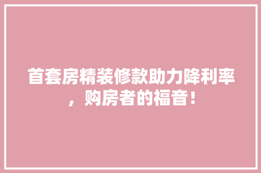 首套房精装修款助力降利率，购房者的福音！