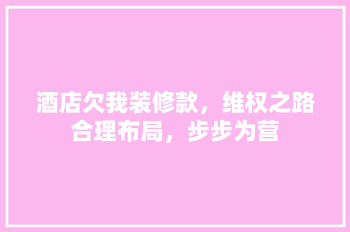 酒店欠我装修款，维权之路合理布局，步步为营