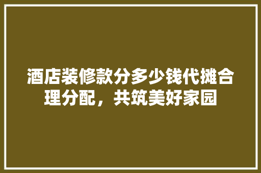 酒店装修款分多少钱代摊合理分配，共筑美好家园
