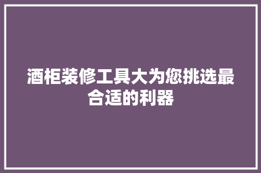 酒柜装修工具大为您挑选最合适的利器
