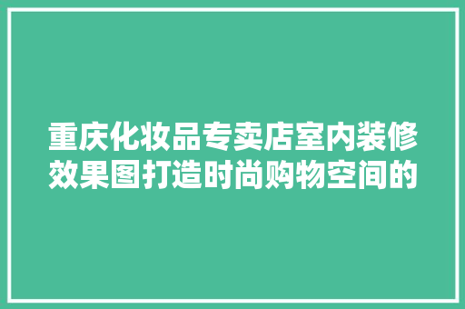 重庆化妆品专卖店室内装修效果图打造时尚购物空间的艺术之旅