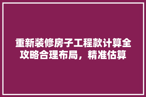 重新装修房子工程款计算全攻略合理布局，精准估算