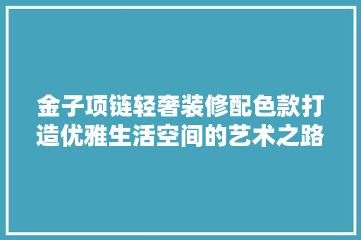 金子项链轻奢装修配色款打造优雅生活空间的艺术之路