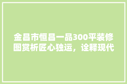 金昌市恒昌一品300平装修图赏析匠心独运，诠释现代简约美学