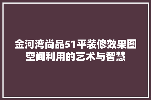 金河湾尚品51平装修效果图空间利用的艺术与智慧