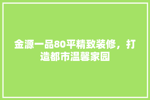 金源一品80平精致装修，打造都市温馨家园