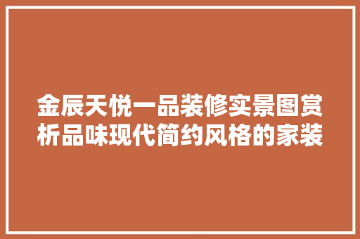 金辰天悦一品装修实景图赏析品味现代简约风格的家装艺术