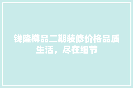 钱隆樽品二期装修价格品质生活，尽在细节