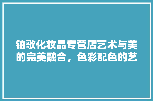 铂歌化妆品专营店艺术与美的完美融合，色彩配色的艺术篇章