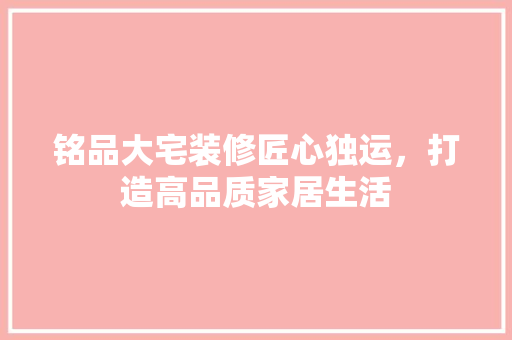铭品大宅装修匠心独运，打造高品质家居生活