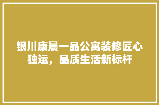 银川康晨一品公寓装修匠心独运，品质生活新标杆