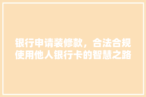 银行申请装修款，合法合规使用他人银行卡的智慧之路