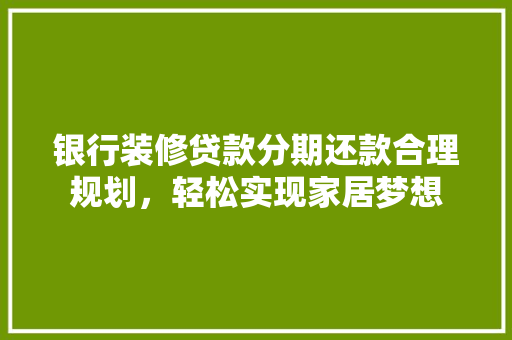 银行装修贷款分期还款合理规划，轻松实现家居梦想