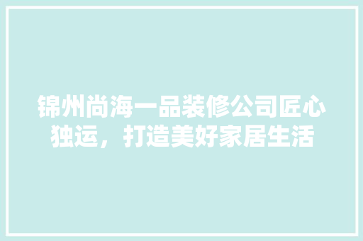 锦州尚海一品装修公司匠心独运，打造美好家居生活