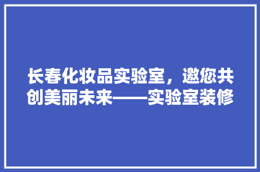 长春化妆品实验室，邀您共创美丽未来——实验室装修招聘启事