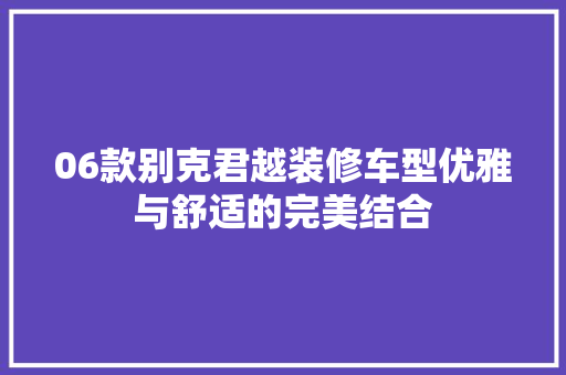 06款别克君越装修车型优雅与舒适的完美结合