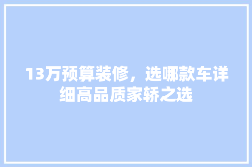 13万预算装修，选哪款车详细高品质家轿之选