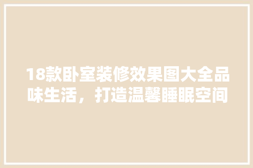 18款卧室装修效果图大全品味生活，打造温馨睡眠空间