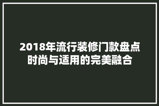 2018年流行装修门款盘点时尚与适用的完美融合