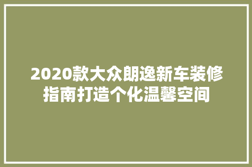 2020款大众朗逸新车装修指南打造个化温馨空间