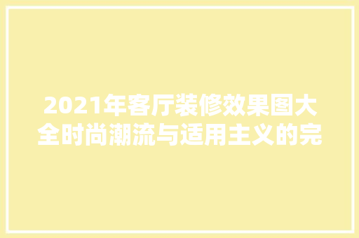 2021年客厅装修效果图大全时尚潮流与适用主义的完美融合