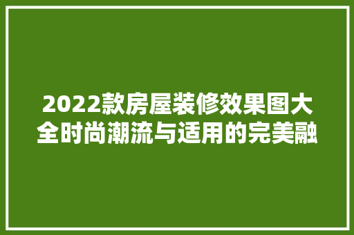 2022款房屋装修效果图大全时尚潮流与适用的完美融合